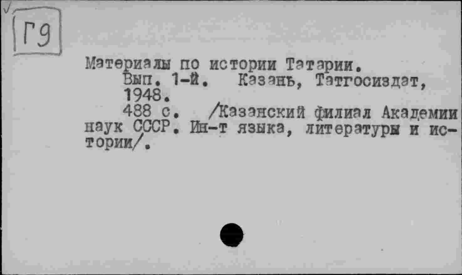 ﻿'J/-- '
л
Материалы по истории Татарии.
Вып. 1-Й. Казань, Татгосиздэт, 1948.
488 с. /Казанский филиал Академии наук СССР. Ин-т языка, литературы и истории/.